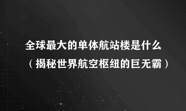 全球最大的单体航站楼是什么（揭秘世界航空枢纽的巨无霸）