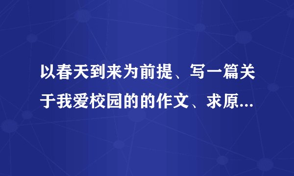 以春天到来为前提、写一篇关于我爱校园的的作文、求原创、不必太深奥