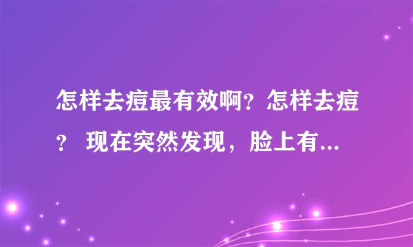 怎样去痘最有效啊？怎样去痘？ 现在突然发现，脸上有长的痘痘越来越多，怎么办啊，愁死人了！