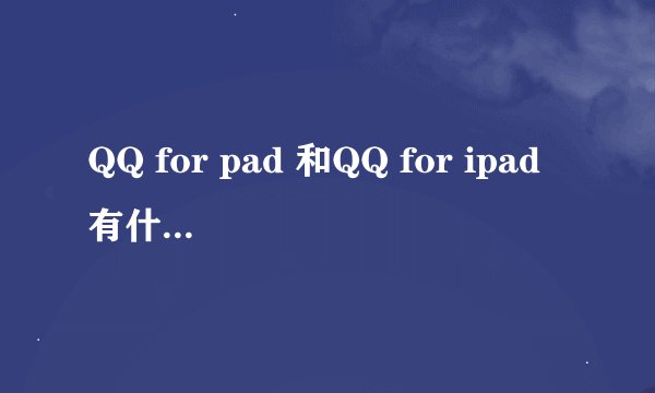 QQ for pad 和QQ for ipad有什么区别啊