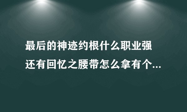 最后的神迹约根什么职业强 还有回忆之腰带怎么拿有个人当在前面
