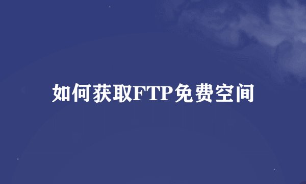 如何获取FTP免费空间