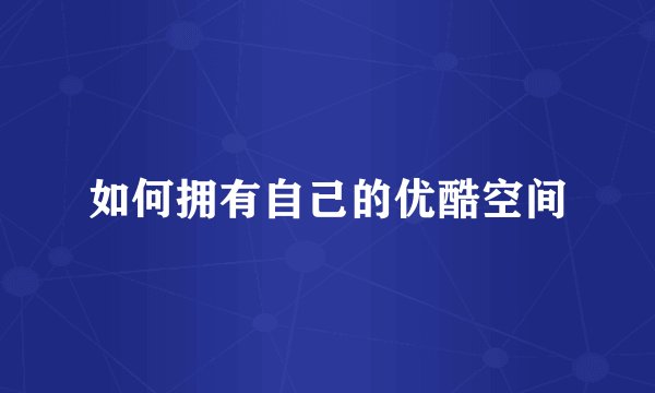 如何拥有自己的优酷空间