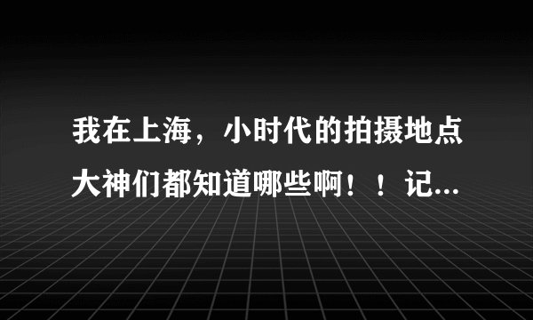 我在上海，小时代的拍摄地点大神们都知道哪些啊！！记得之前看过一个图是拼起来的很长上面有图文介绍超级