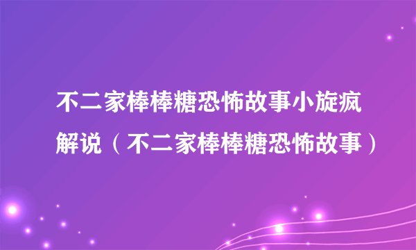 不二家棒棒糖恐怖故事小旋疯解说（不二家棒棒糖恐怖故事）