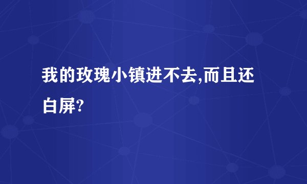 我的玫瑰小镇进不去,而且还白屏?