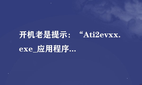 开机老是提示：“Ati2evxx.exe_应用程序错误”是怎么回事呀？