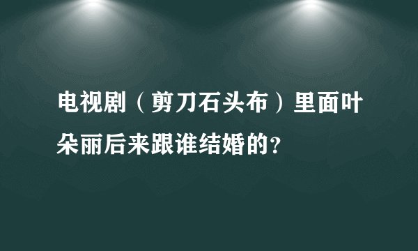 电视剧（剪刀石头布）里面叶朵丽后来跟谁结婚的？
