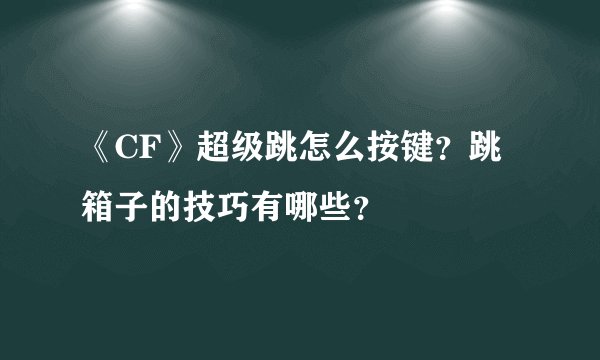 《CF》超级跳怎么按键？跳箱子的技巧有哪些？