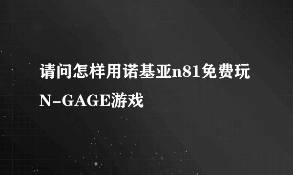 请问怎样用诺基亚n81免费玩N-GAGE游戏
