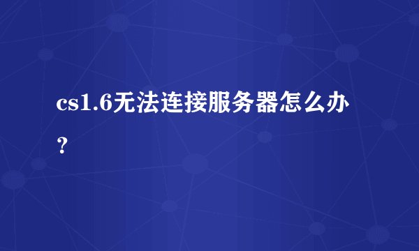 cs1.6无法连接服务器怎么办？