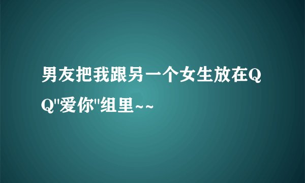 男友把我跟另一个女生放在QQ