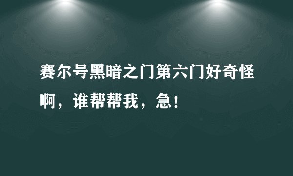 赛尔号黑暗之门第六门好奇怪啊，谁帮帮我，急！