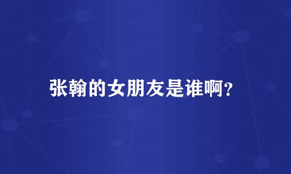 张翰的女朋友是谁啊？