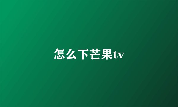怎么下芒果tv
