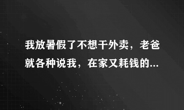 我放暑假了不想干外卖，老爸就各种说我，在家又耗钱的，其他的工作没人要了，哎，我能怎么办？