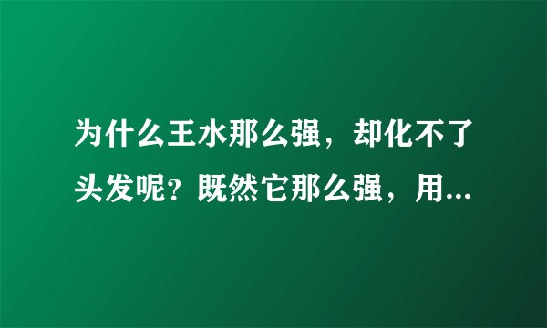 为什么王水那么强，却化不了头发呢？既然它那么强，用什么装啊？和容器不反应吗？为什么？