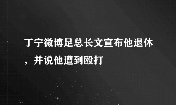 丁宁微博足总长文宣布他退休，并说他遭到殴打