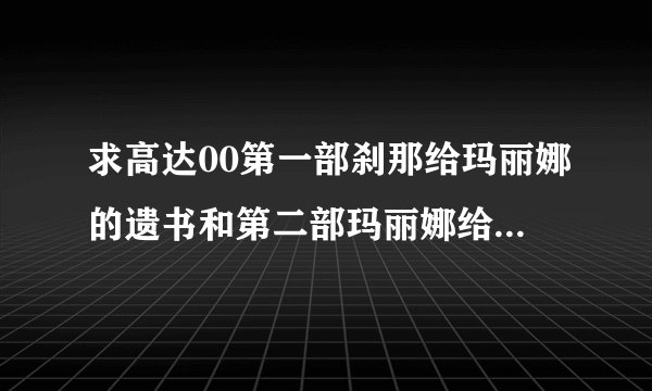 求高达00第一部刹那给玛丽娜的遗书和第二部玛丽娜给刹那的回信