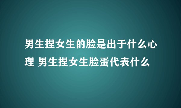 男生捏女生的脸是出于什么心理 男生捏女生脸蛋代表什么