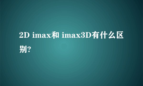 2D imax和 imax3D有什么区别?