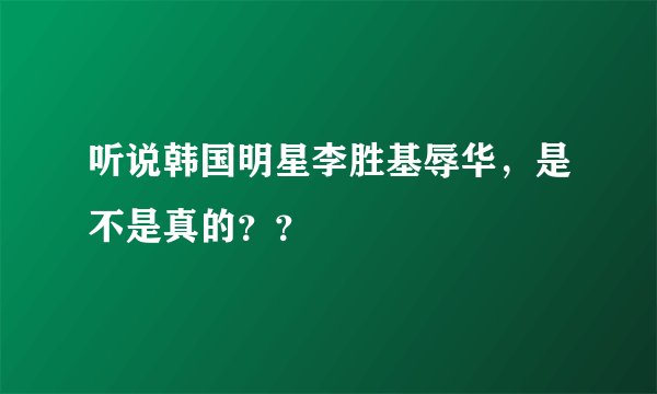 听说韩国明星李胜基辱华，是不是真的？？