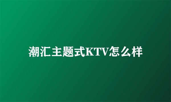 潮汇主题式KTV怎么样