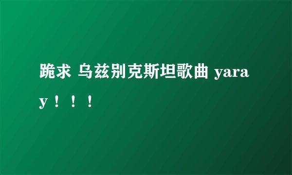跪求 乌兹别克斯坦歌曲 yaray ！！！