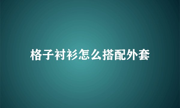 格子衬衫怎么搭配外套