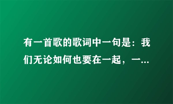 有一首歌的歌词中一句是：我们无论如何也要在一起，一个男的唱的