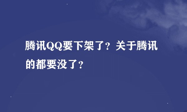 腾讯QQ要下架了？关于腾讯的都要没了？