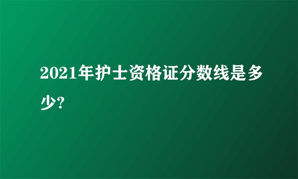 2021年护士资格证分数线是多少?