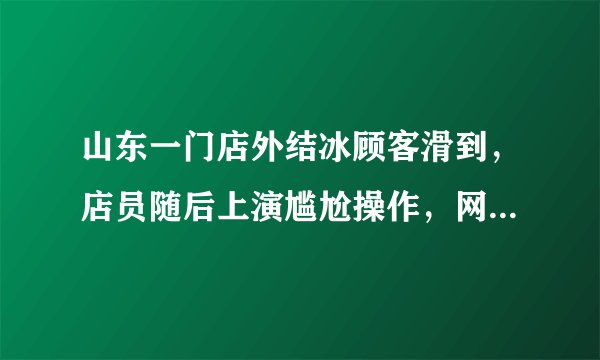 山东一门店外结冰顾客滑到，店员随后上演尴尬操作，网友对此有何评价？