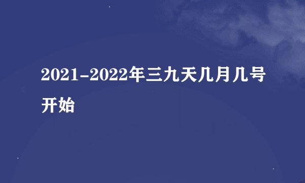 2021-2022年三九天几月几号开始