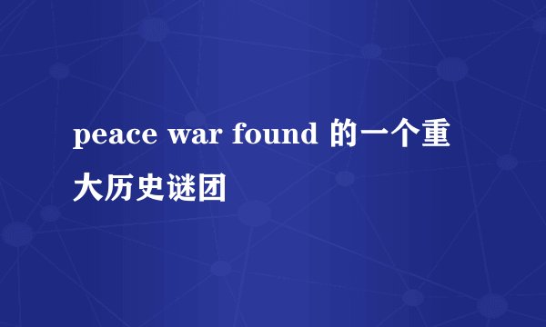 peace war found 的一个重大历史谜团