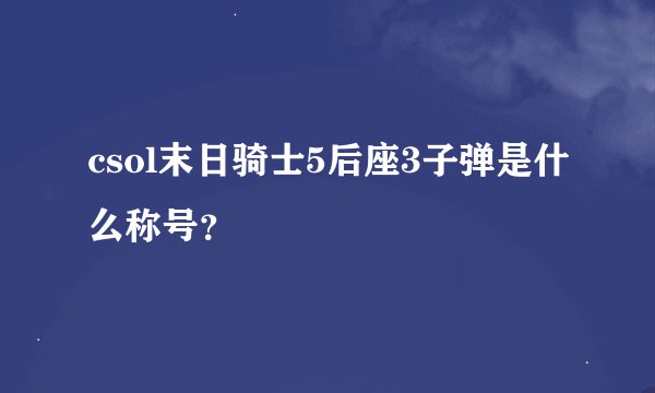 csol末日骑士5后座3子弹是什么称号？