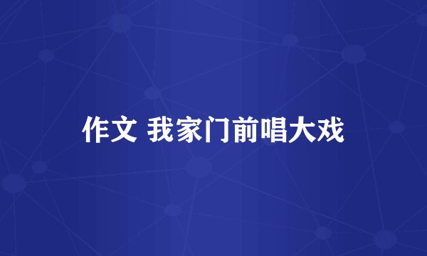 作文 我家门前唱大戏