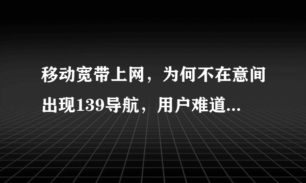 移动宽带上网，为何不在意间出现139导航，用户难道需要吗？