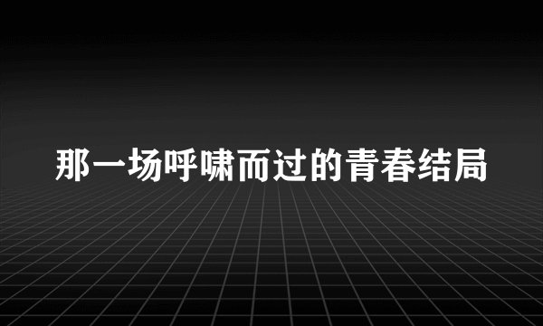 那一场呼啸而过的青春结局