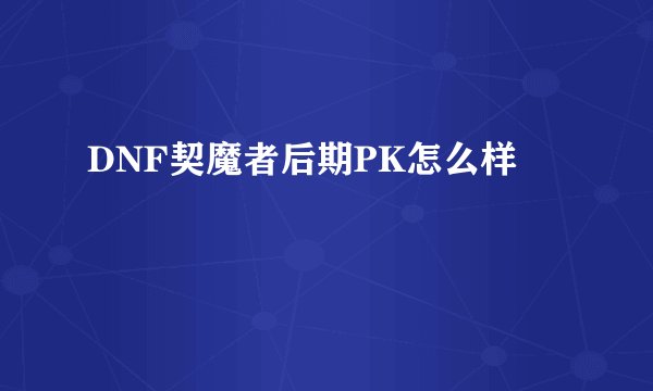 DNF契魔者后期PK怎么样