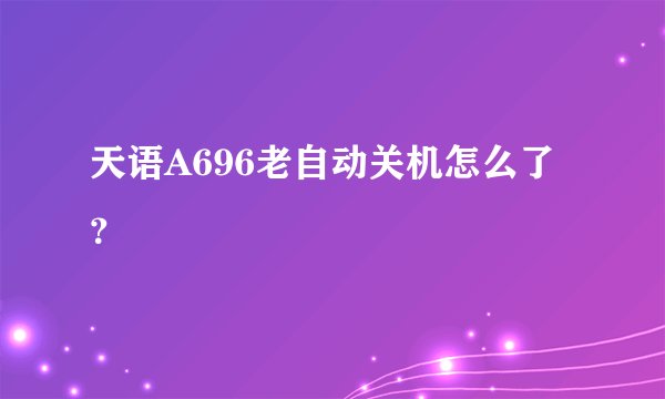 天语A696老自动关机怎么了？
