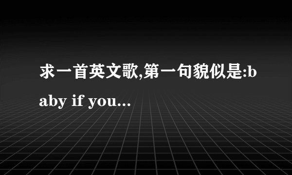 求一首英文歌,第一句貌似是:baby if you want to love me......