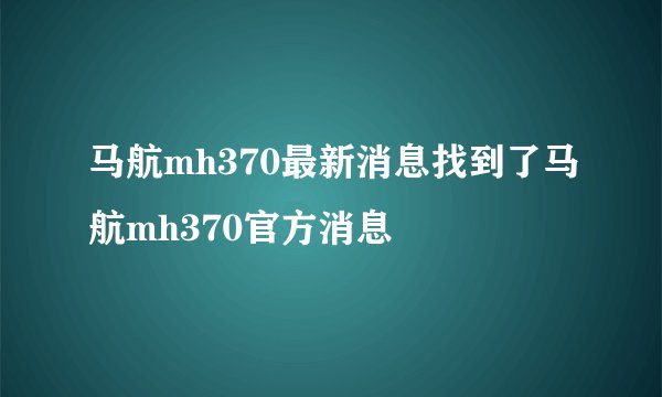 马航mh370最新消息找到了马航mh370官方消息