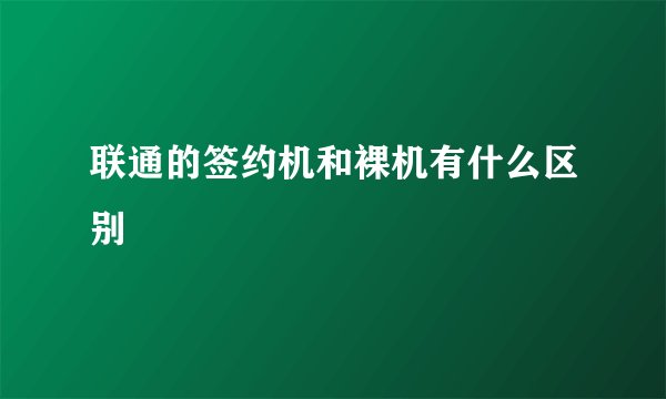 联通的签约机和裸机有什么区别