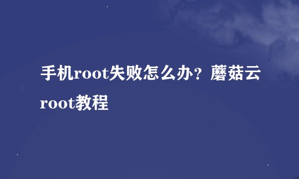 手机root失败怎么办？蘑菇云root教程