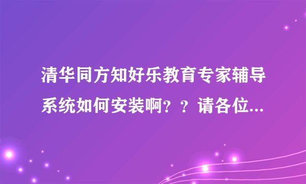 清华同方知好乐教育专家辅导系统如何安装啊？？请各位速度给力啊