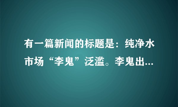 有一篇新闻的标题是：纯净水市场“李鬼”泛滥。李鬼出自_____，在这里指代_____。