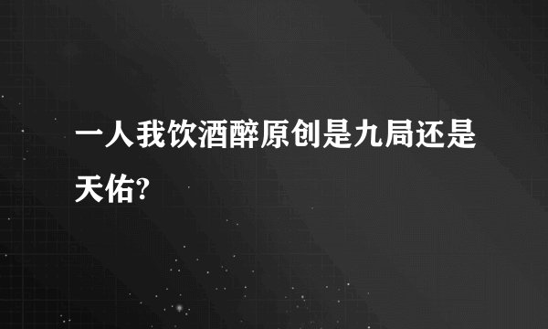 一人我饮酒醉原创是九局还是天佑?