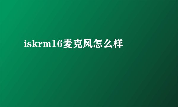 iskrm16麦克风怎么样