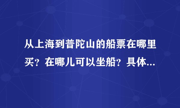 从上海到普陀山的船票在哪里买？在哪儿可以坐船？具体票价是多少钱？从普陀山怎么坐船回来？